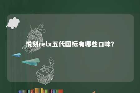 悦刻relx五代国标有哪些口味？ 
